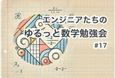 エンジニアたちのゆるっと数学勉強会 #17