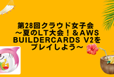 第28回クラウド女子会 ～夏のLT大会！＆AWS BuilderCards v2をプレイしよう～