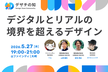#05 - デジタルとリアルの 境界を超えるデザイン