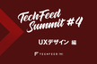 TechFeed Summit#4 - UXデザインを語り尽くす！