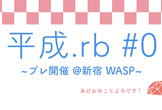 平成.rb#0(プレ開催) @新宿WARP