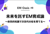 未来を託すEM育成論 ～体系的知識で次世代の柱を育てる～【EM Oasis #8】[会場スポンサー]