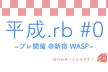 平成.rb#0(プレ開催) @新宿WARP