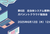 第6回　自治体システム標準化・ガバメントクラウド勉強会