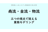 商流・金流・物流の三つで捉える業務のモデリング