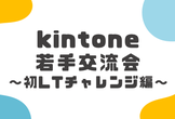 kintone若手交流会～初LTチャレンジ編～