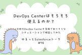 ゆるっとSalesforce #78 DevOps Centerはそろそろ使えるのか？