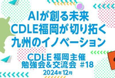 AIが創る未来　CDLE福岡が切り拓く九州のイノベーション　CDLE福岡主催 勉強会&交流会#18