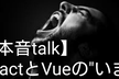 【本音talk】ReactとVueの"いま"