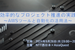 効率的なプロジェクト推進の実践 ～AWSツールと自動化の活用法～