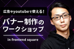 広告やyoutubeで使える！バナー制作のワークショップ in frontend square