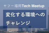 ヤフー福岡 Tech Meetup #7 （オンライン開催）