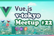 Vue.js v-tokyo Meetup #22
