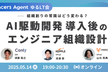 組織創りの常識はどう変わる？VPoE・EMと学ぶAI駆動開発 導入後のエンジニア組織設計