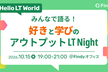 Hello LT world『みんなで語る！好きと学びのアウトプット LT Night』