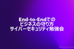 End-to-Endでのビジネスの守り方 - サイバーセキュリティ勉強会