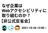【非公式】なぜ企業はWebアクセシビリティに取り組むのか？【反省会】