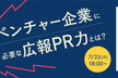 7月23日（火）ベンチャー企業に必要な広報PR力とは？