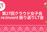 第27回クラウド女子会 ～re:Invent 振り返りLT会～