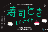 寿司ときLTナイト ～AI×プロダクト開発最前線！AIを活用して頑張りたい・頑張ったこと共有LT会～