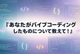 【コラボ企画】あなたがバイブコーディングしたものについて教えて！
