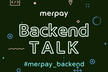 merpay Backend Talk 〜決済基盤だけじゃない。メルペイを支える基盤開発の取り組み〜