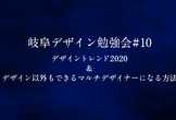 岐阜デザイン勉強会#10『デザイントレンド2020&デザイン以外もできるマルチデザイナーになる方法』