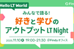 Hello LT world『みんなで語る！好きと学びのアウトプット LT Night』