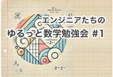 エンジニアたちのゆるっと数学勉強会 #1