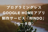 Google Homeアプリ制作サービスRINDO体験会　誰でもスプレッドシートを書くだけで作れます