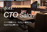 CTO salon ～フンザ（チケットキャンプ）、コネヒト（mamari）、Supership～