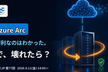 「Azure Arc、便利なのはわかった。で、壊れたら？」 — 運用で気になることを試してみた