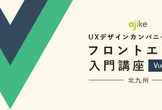 【増枠】UXデザインカンパニーによるフロントエンド入門講座【Vue.js編】@北九州