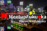 Serverless Meetup Fukuoka #5