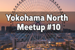 【参加枠増枠】Yokohama North Meetup #10