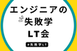 【LT満員御礼！】エンジニアの失敗学 LT会
