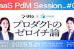 SaaS PdM Session #7　プロダクトのゼロイチ論