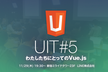 UIT#5 わたしたちにとってのVue.js