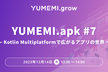 YUMEMI.apk #7 〜 Kotlin Multiplatformで広がるアプリの世界 〜