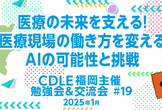 医療の未来を支える！医療現場の働き方を変えるAIの可能性と挑戦　CDLE福岡主催 勉強会&交流#19