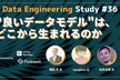 Data Engineering Study #36「"良いデータモデル"は、どこから生まれるのか」