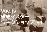 【週末でやりきる！】Vue.js徹底マスターワークショップ #1