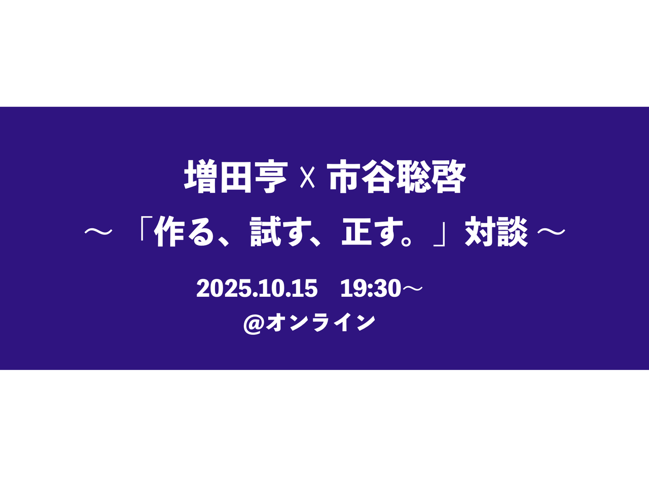 増田亨 ☓ 市谷聡啓 〜「作る、試す、正す。」対談〜