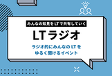 第16回 みんなの知見をLTで共有していく「LTラジオ」