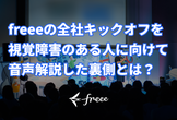 freeeの全社キックオフを視覚障害のある人に向けて音声解説した裏側とは？