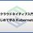#31【クラウドネイティブ入門】はじめて学ぶKubernetes