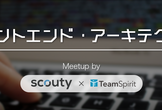 フロントエンド・アーキテクチャ Meetup by scouty × TeamSpirit
