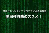 【セキュリティ勉強会】 脆弱性診断のススメ！（焼肉付き懇親会アリ）