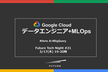 Future Tech Night #21 Google Cloud: データエンジニア＋MLOps