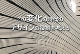この変化の時代のデザインの役割を考える
